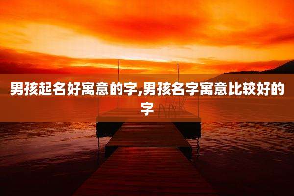 男孩起名好寓意的字,男孩名字寓意比较好的字