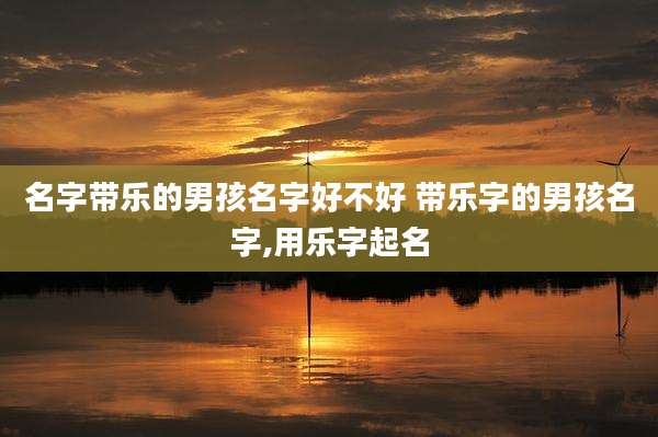 名字带乐的男孩名字好不好 带乐字的男孩名字,用乐字起名