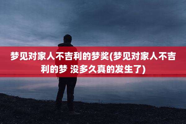 梦见对家人不吉利的梦奖(梦见对家人不吉利的梦 没多久真的发生了)