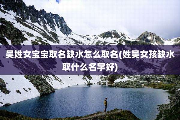 吴姓女宝宝取名缺水怎么取名(姓吴女孩缺水取什么名字好)