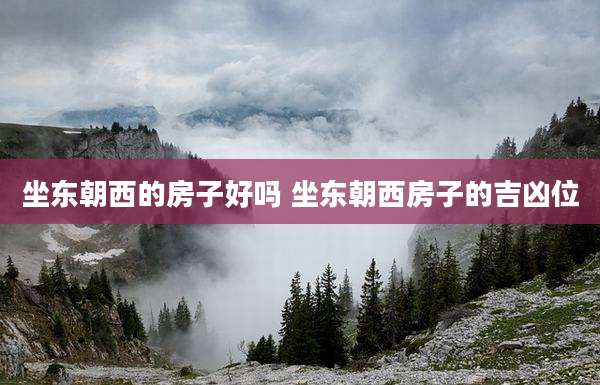 坐东朝西的房子好吗 坐东朝西房子的吉凶位