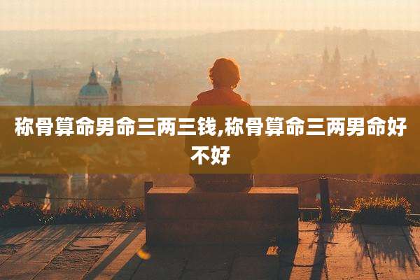 称骨算命男命三两三钱,称骨算命三两男命好不好
