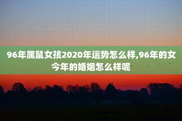 96年属鼠女孩2020年运势怎么样,96年的女今年的婚姻怎么样呢
