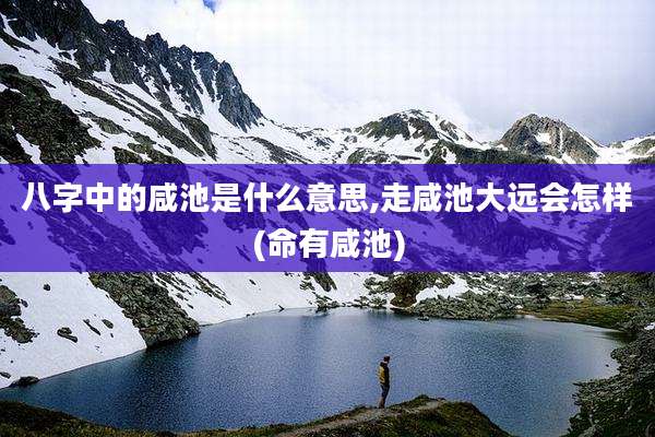八字中的咸池是什么意思,走咸池大远会怎样(命有咸池)
