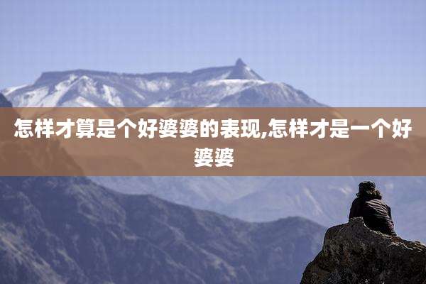 怎样才算是个好婆婆的表现,怎样才是一个好婆婆