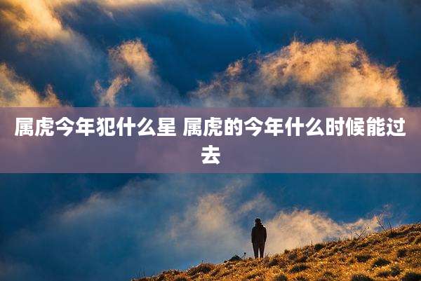 属虎今年犯什么星 属虎的今年什么时候能过去