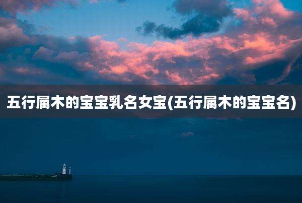 五行属木的宝宝乳名女宝(五行属木的宝宝名)