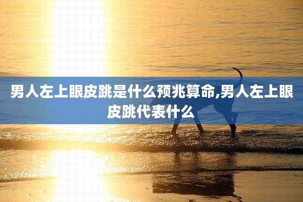 男人左上眼皮跳是什么预兆算命,男人左上眼皮跳代表什么