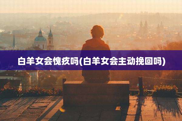 白羊女会愧疚吗(白羊女会主动挽回吗)