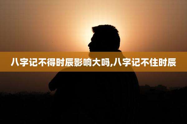 八字记不得时辰影响大吗,八字记不住时辰