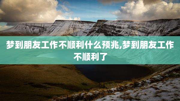 梦到朋友工作不顺利什么预兆,梦到朋友工作不顺利了