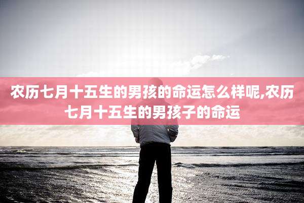 农历七月十五生的男孩的命运怎么样呢,农历七月十五生的男孩子的命运