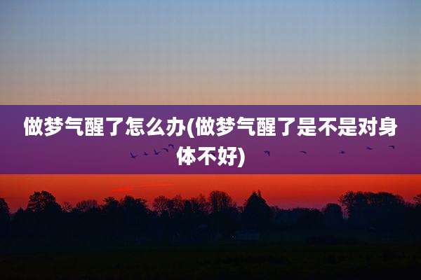做梦气醒了怎么办(做梦气醒了是不是对身体不好)