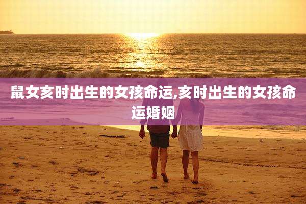 鼠女亥时出生的女孩命运,亥时出生的女孩命运婚姻