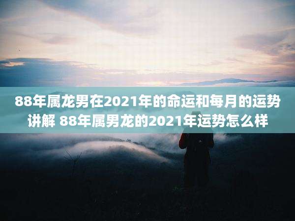 88年属龙男在2021年的命运和每月的运势讲解 88年属男龙的2021年运势怎么样