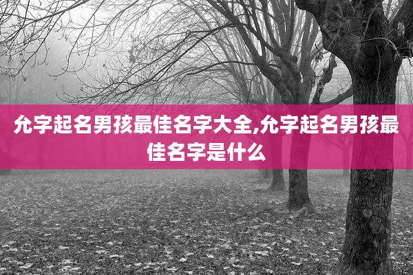 允字起名男孩最佳名字大全,允字起名男孩最佳名字是什么
