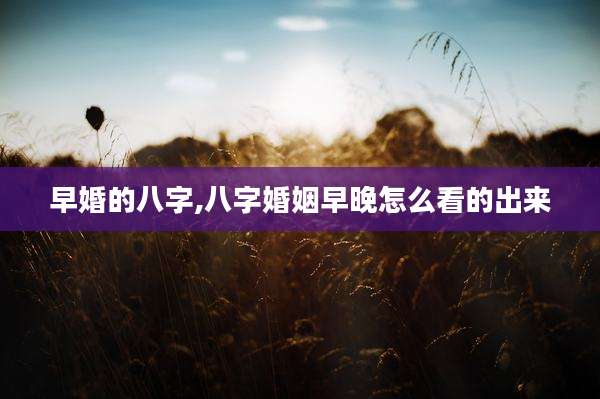 早婚的八字,八字婚姻早晚怎么看的出来