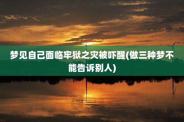 梦见自己面临牢狱之灾被吓醒(做三种梦不能告诉别人)