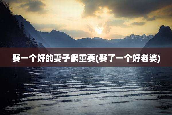 娶一个好的妻子很重要(娶了一个好老婆)