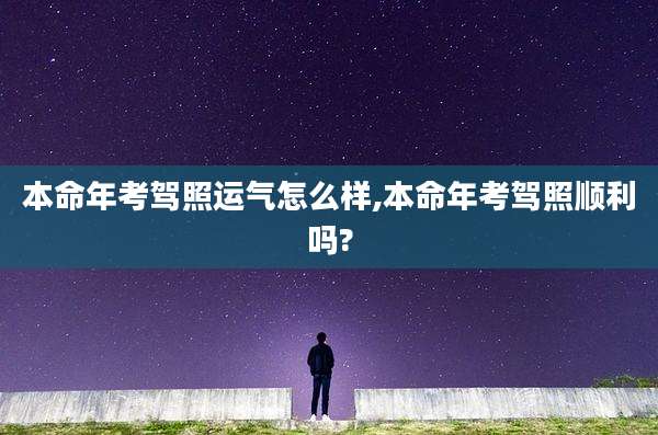 本命年考驾照运气怎么样,本命年考驾照顺利吗?