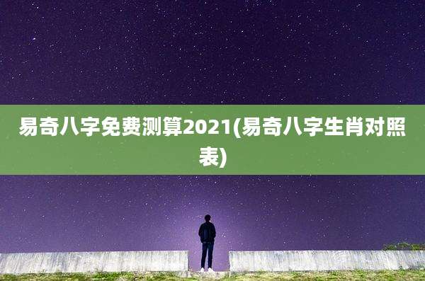 易奇八字免费测算2021(易奇八字生肖对照表)