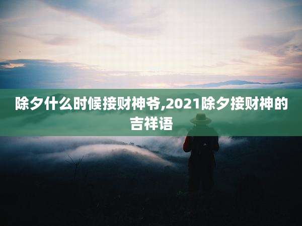 除夕什么时候接财神爷,2021除夕接财神的吉祥语