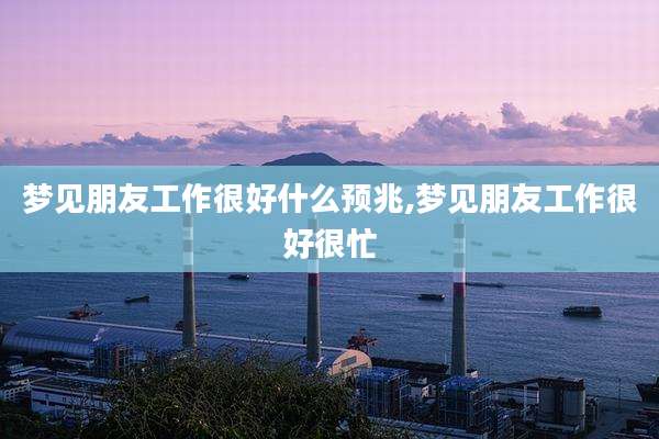 梦见朋友工作很好什么预兆,梦见朋友工作很好很忙
