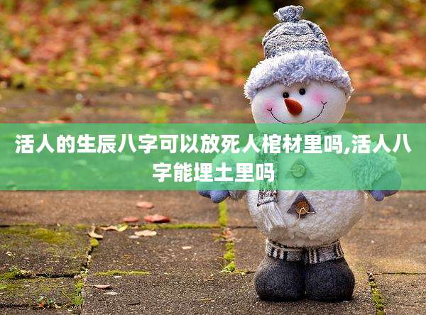 活人的生辰八字可以放死人棺材里吗,活人八字能埋土里吗