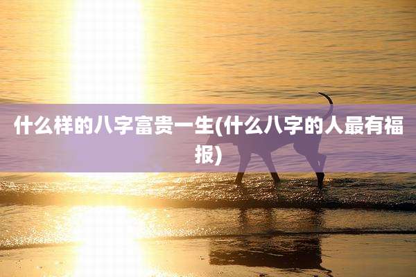 什么样的八字富贵一生(什么八字的人最有福报)