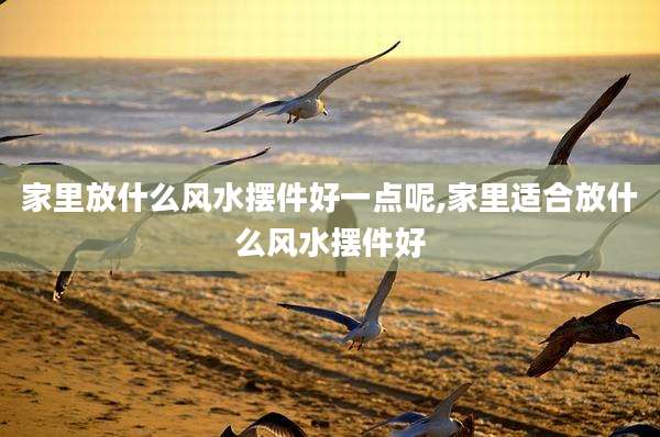 家里放什么风水摆件好一点呢,家里适合放什么风水摆件好