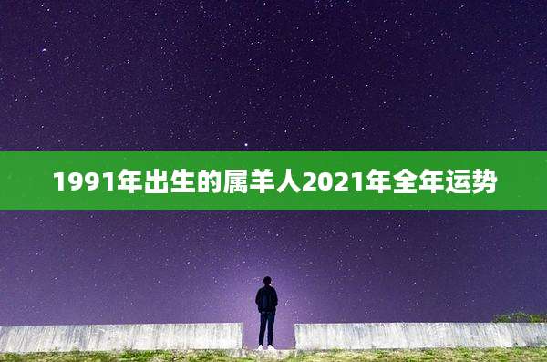 1991年出生的属羊人2021年全年运势