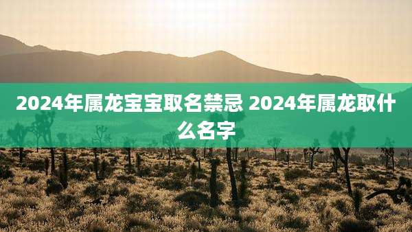 2024年属龙宝宝取名禁忌 2024年属龙取什么名字