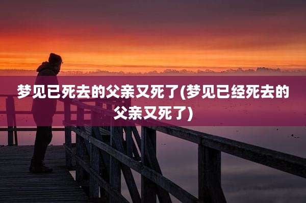 梦见已死去的父亲又死了(梦见已经死去的父亲又死了)