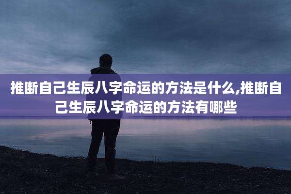 推断自己生辰八字命运的方法是什么,推断自己生辰八字命运的方法有哪些