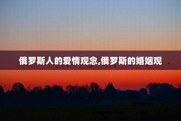 俄罗斯人的爱情观念,俄罗斯的婚姻观