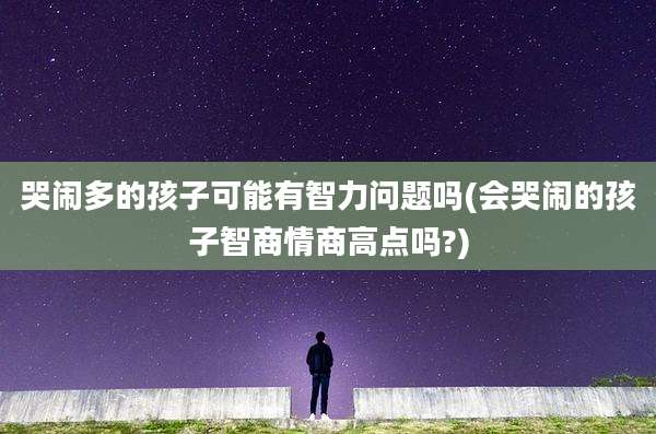 哭闹多的孩子可能有智力问题吗(会哭闹的孩子智商情商高点吗?)