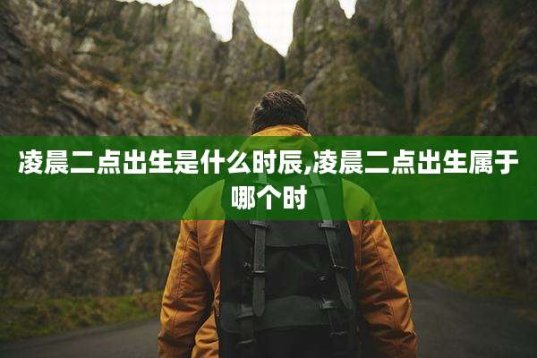 凌晨二点出生是什么时辰,凌晨二点出生属于哪个时