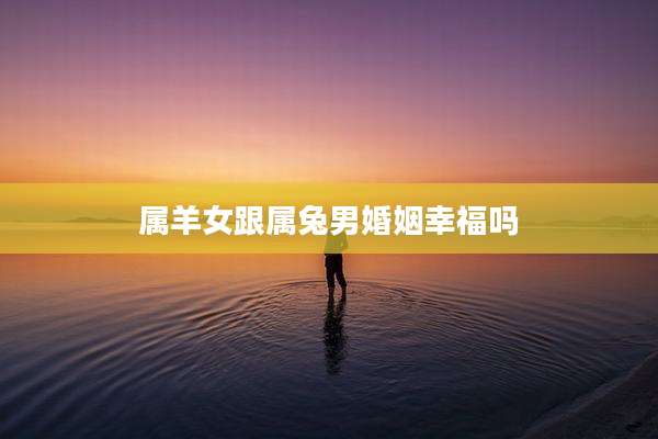 属羊女跟属兔男婚姻幸福吗