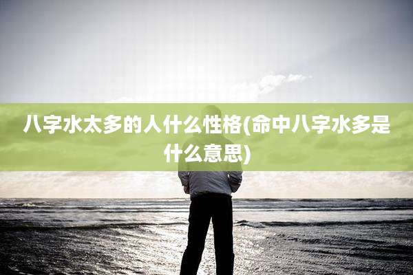 八字水太多的人什么性格(命中八字水多是什么意思)