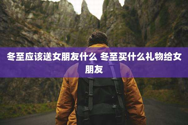 冬至应该送女朋友什么 冬至买什么礼物给女朋友