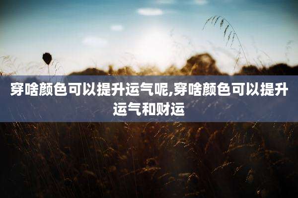 穿啥颜色可以提升运气呢,穿啥颜色可以提升运气和财运