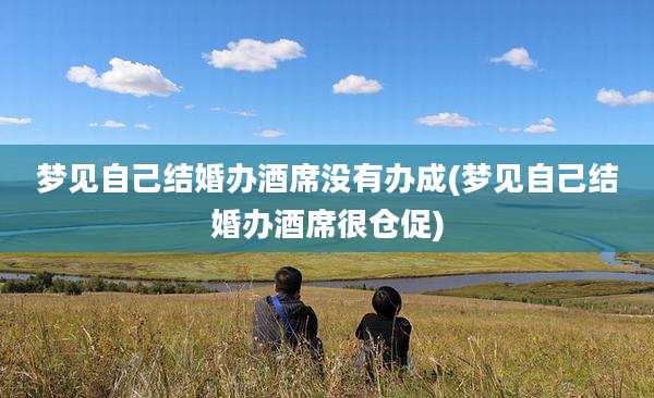梦见自己结婚办酒席没有办成(梦见自己结婚办酒席很仓促)