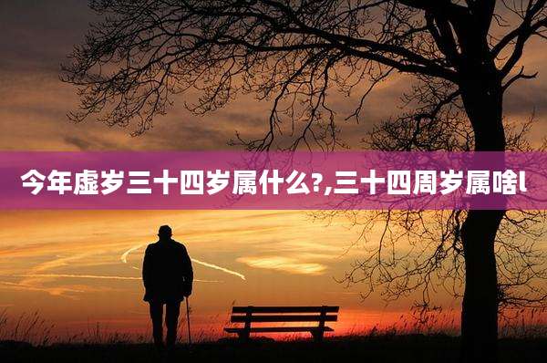 今年虚岁三十四岁属什么?,三十四周岁属啥l