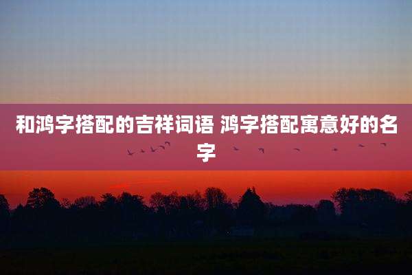 和鸿字搭配的吉祥词语 鸿字搭配寓意好的名字