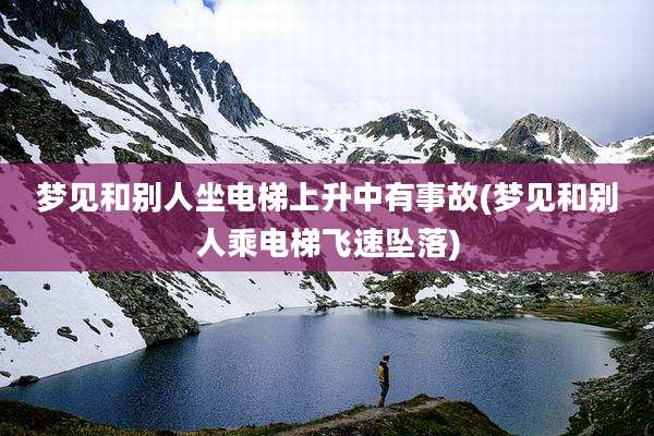 梦见和别人坐电梯上升中有事故(梦见和别人乘电梯飞速坠落)