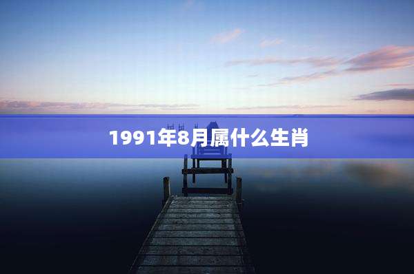 1991年8月属什么生肖