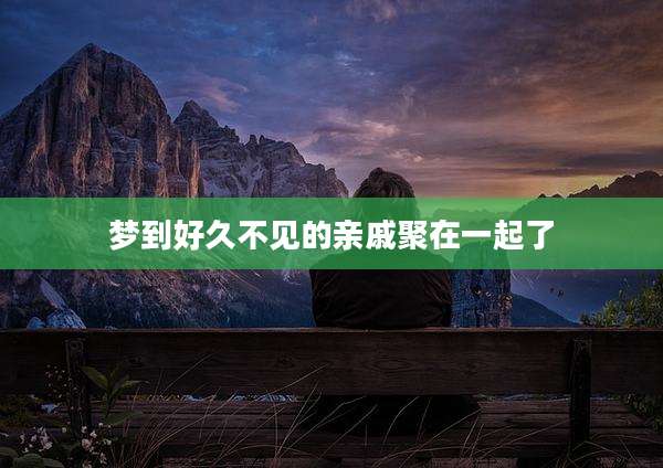 梦到好久不见的亲戚聚在一起了
