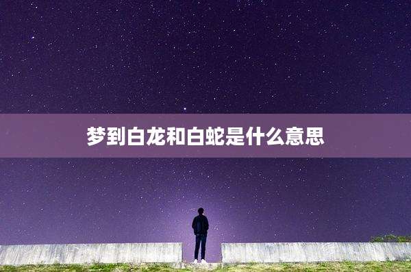 梦到白龙和白蛇是什么意思