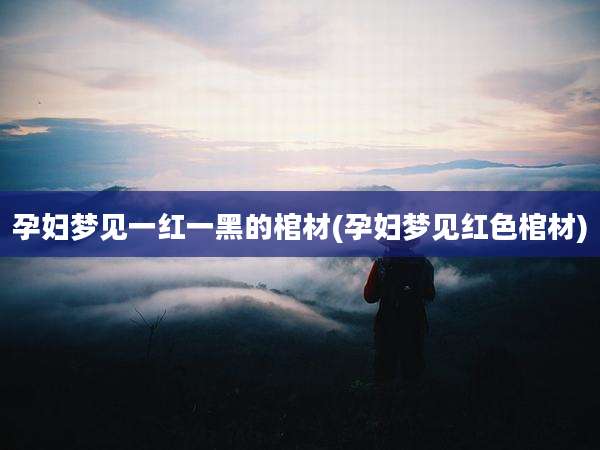 孕妇梦见一红一黑的棺材(孕妇梦见红色棺材)