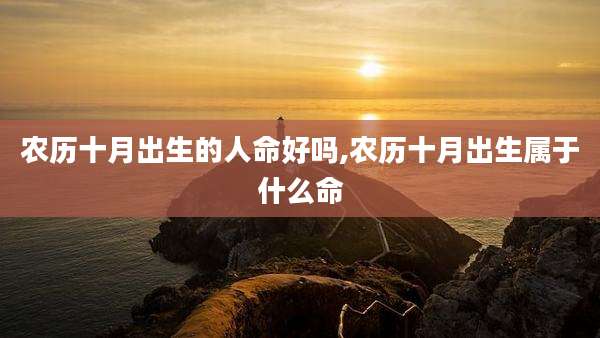 农历十月出生的人命好吗,农历十月出生属于什么命
